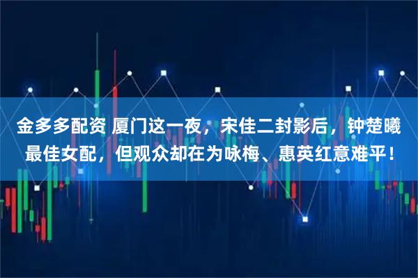 金多多配资 厦门这一夜，宋佳二封影后，钟楚曦最佳女配，但观众却在为咏梅、惠英红意难平！