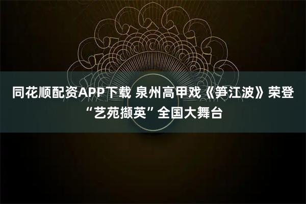 同花顺配资APP下载 泉州高甲戏《笋江波》荣登“艺苑撷英”全国大舞台