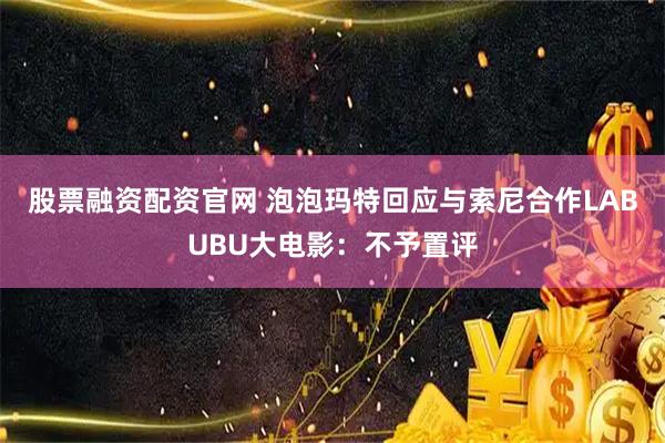 股票融资配资官网 泡泡玛特回应与索尼合作LABUBU大电影：不予置评