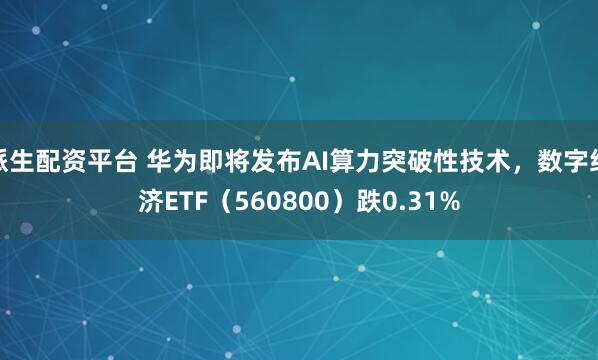 派生配资平台 华为即将发布AI算力突破性技术，数字经济ETF（560800）跌0.31%
