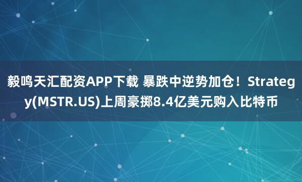 毅鸣天汇配资APP下载 暴跌中逆势加仓!Strategy(MSTR.US)上周豪掷8.4亿美元购入比特币