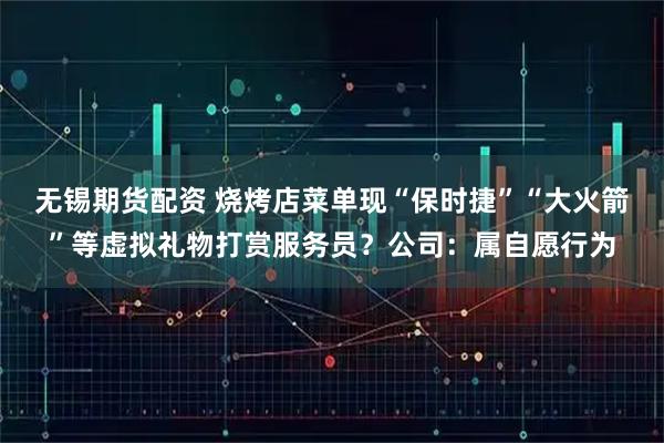 无锡期货配资 烧烤店菜单现“保时捷”“大火箭”等虚拟礼物打赏服务员?公司:属自愿行为