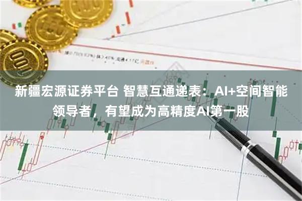 新疆宏源证券平台 智慧互通递表:AI+空间智能领导者,有望成为高精度AI第一股