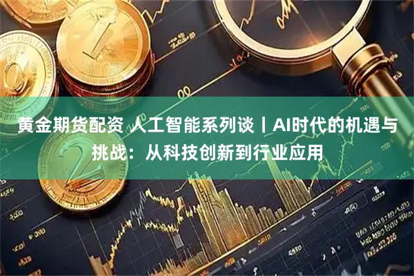黄金期货配资 人工智能系列谈丨AI时代的机遇与挑战：从科技创新到行业应用