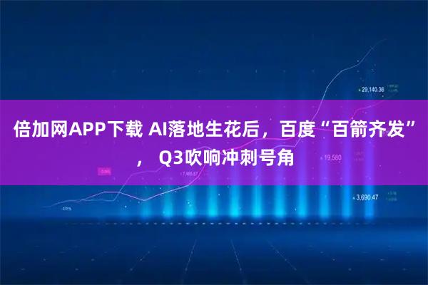 倍加网APP下载 AI落地生花后，百度“百箭齐发”， Q3吹响冲刺号角