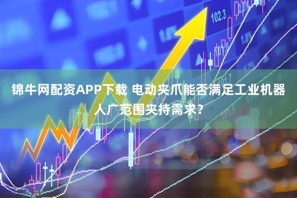 锦牛网配资APP下载 电动夹爪能否满足工业机器人广范围夹持需求？