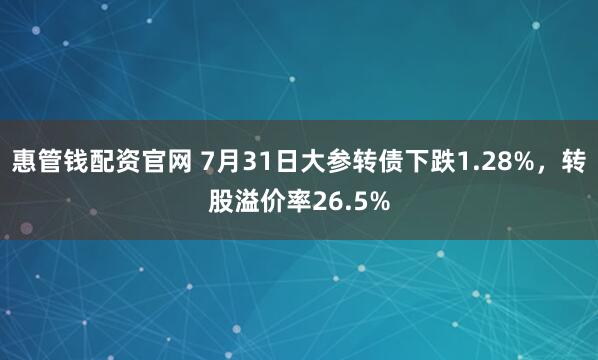 惠管钱配资官网 7月31日大参转债下跌1.28%，转股溢价率26.5%