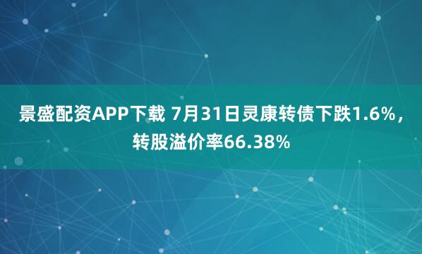 景盛配资APP下载 7月31日灵康转债下跌1.6%，转股溢价率66.38%