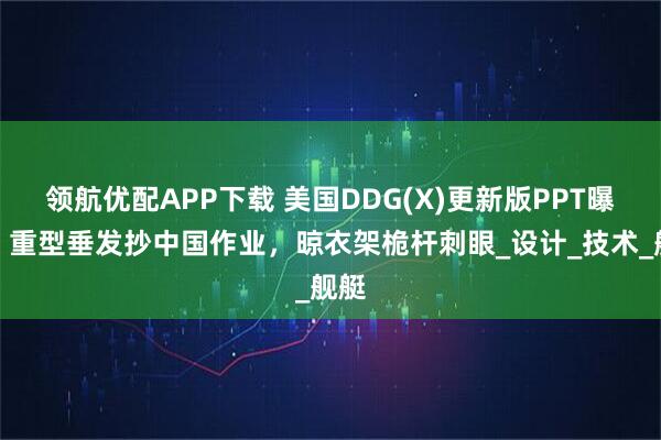 领航优配APP下载 美国DDG(X)更新版PPT曝光,重型垂发抄中国作业,晾衣架桅杆刺眼_设计_技术_舰艇