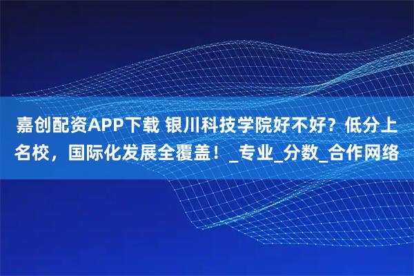 嘉创配资APP下载 银川科技学院好不好?低分上名校,国际化发展全覆盖!_专业_分数_合作网络