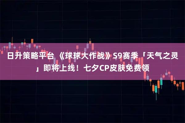 日升策略平台 《球球大作战》S9赛季「天气之灵」即将上线!七夕CP皮肤免费领