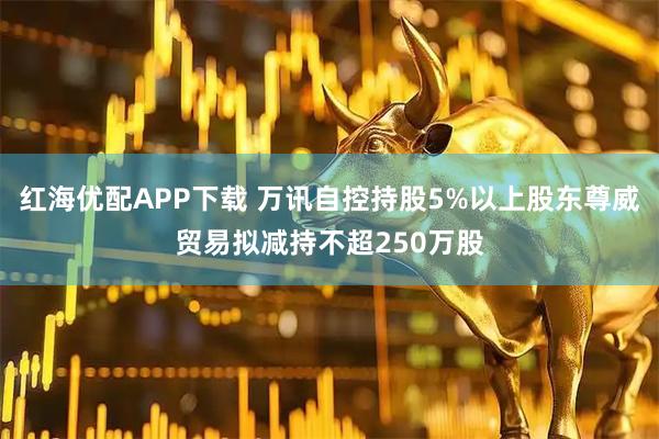 红海优配APP下载 万讯自控持股5%以上股东尊威贸易拟减持不超250万股