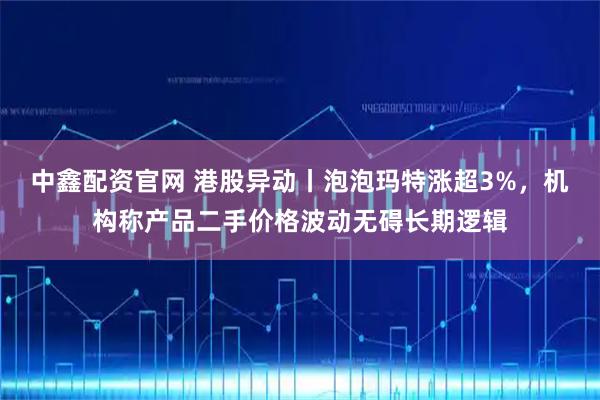 中鑫配资官网 港股异动丨泡泡玛特涨超3%,机构称产品二手价格波动无碍长期逻辑