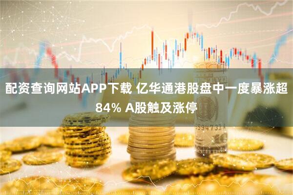 配资查询网站APP下载 亿华通港股盘中一度暴涨超84% A股触及涨停