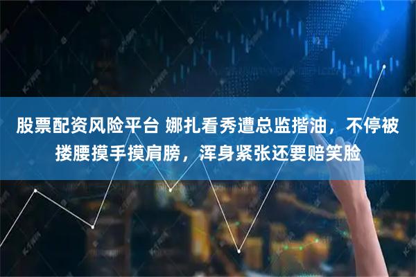 股票配资风险平台 娜扎看秀遭总监揩油,不停被搂腰摸手摸肩膀,浑身紧张还要赔笑脸