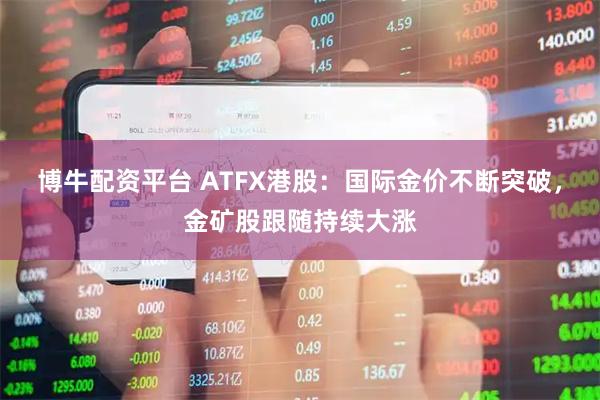 博牛配资平台 ATFX港股:国际金价不断突破,金矿股跟随持续大涨