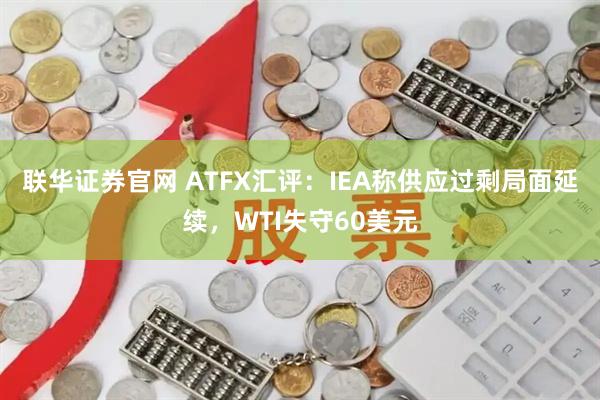 联华证券官网 ATFX汇评:IEA称供应过剩局面延续,WTI失守60美元