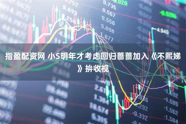 指盈配资网 小S明年才考虑回归蔷蔷加入《不熙娣》拚收视