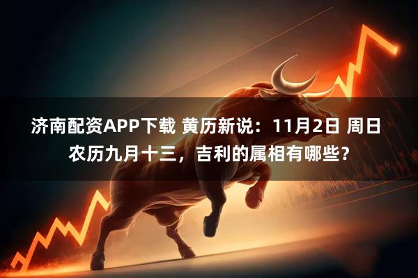 济南配资APP下载 黄历新说：11月2日 周日 农历九月十三，吉利的属相有哪些？