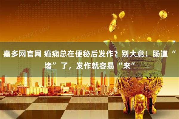 嘉多网官网 癫痫总在便秘后发作?别大意!肠道 “堵” 了,发作就容易 “来”