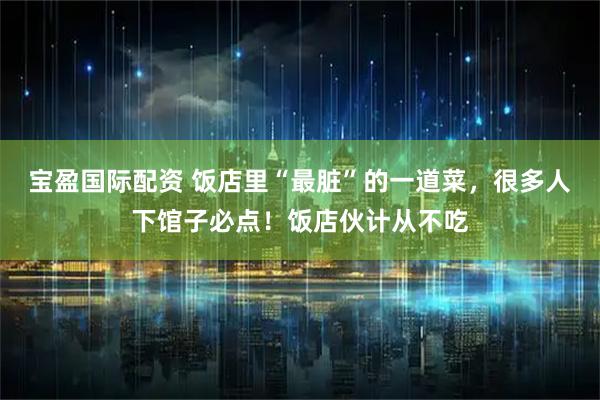 宝盈国际配资 饭店里“最脏”的一道菜，很多人下馆子必点！饭店伙计从不吃