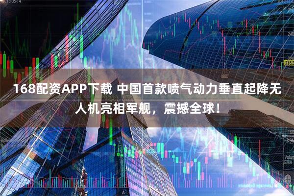 168配资APP下载 中国首款喷气动力垂直起降无人机亮相军舰，震撼全球！