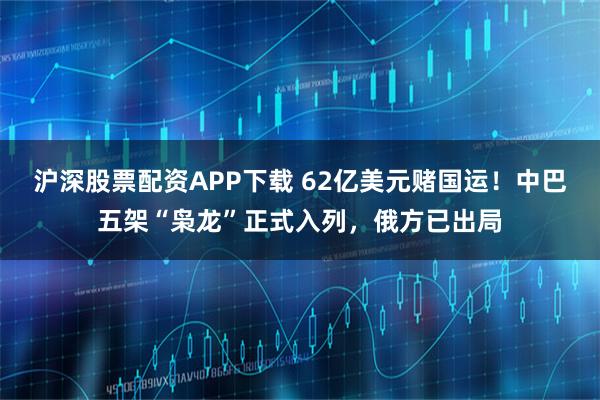 沪深股票配资APP下载 62亿美元赌国运！中巴五架“枭龙”正式入列，俄方已出局