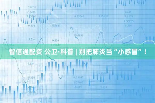 智信通配资 公卫·科普 | 别把肺炎当“小感冒”！