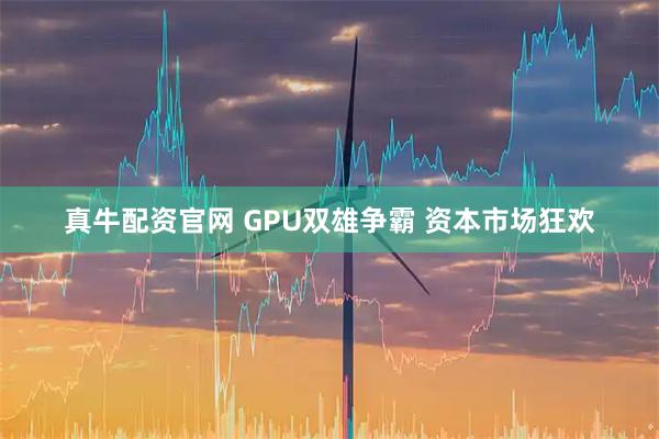 真牛配资官网 GPU双雄争霸 资本市场狂欢