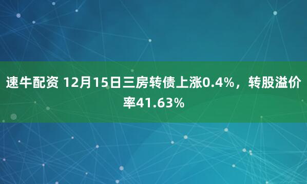 速牛配资 12月15日三房转债上涨0.4%，转股溢价率41.63%