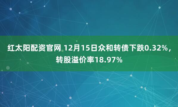 红太阳配资官网 12月15日众和转债下跌0.32%,转股溢价率18.97%