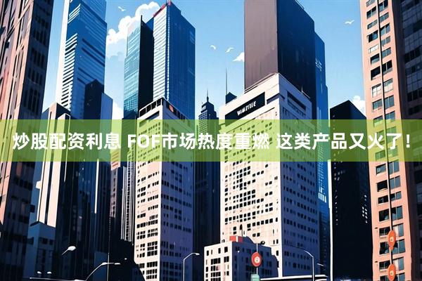 炒股配资利息 FOF市场热度重燃 这类产品又火了！