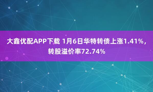 大鑫优配APP下载 1月6日华特转债上涨1.41%,转股溢价率72.74%