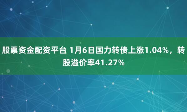 股票资金配资平台 1月6日国力转债上涨1.04%，转股溢价率41.27%