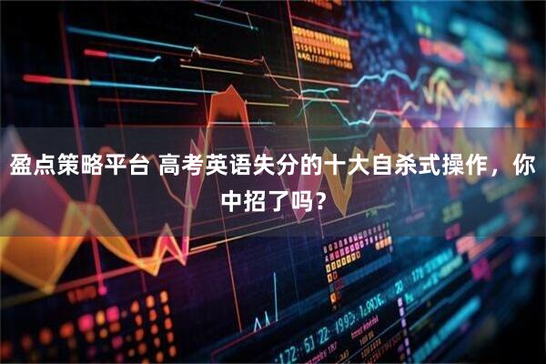 盈点策略平台 高考英语失分的十大自杀式操作，你中招了吗？