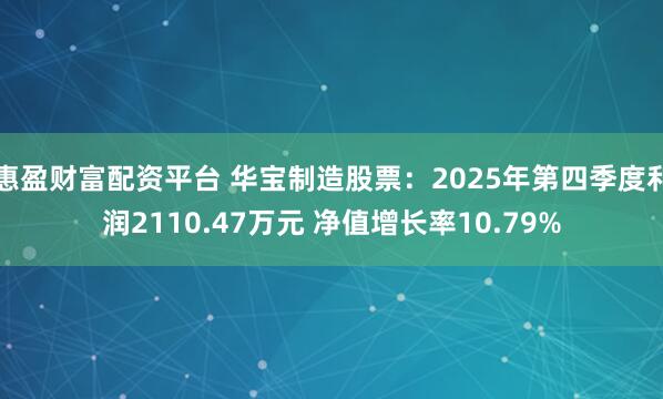 惠盈财富配资平台 华宝制造股票：2025年第四季度利润2110.47万元 净值增长率10.79%