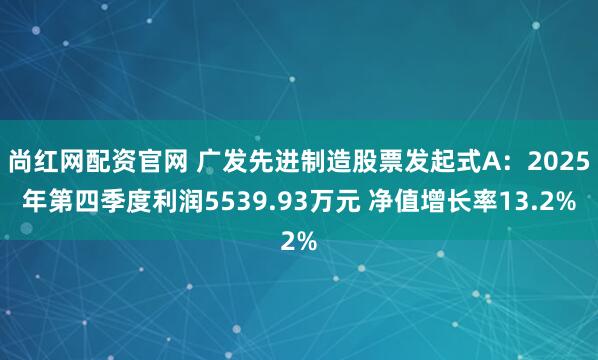 尚红网配资官网 广发先进制造股票发起式A：2025年第四季度利润5539.93万元 净值增长率13.2%