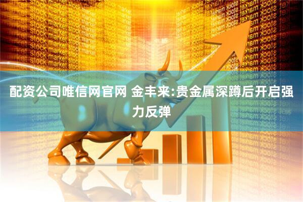 配资公司唯信网官网 金丰来:贵金属深蹲后开启强力反弹