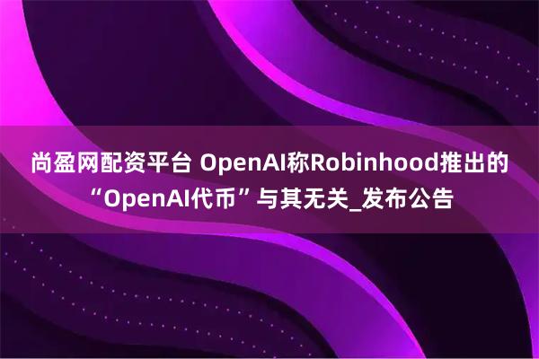 尚盈网配资平台 OpenAI称Robinhood推出的“OpenAI代币”与其无关_发布公告