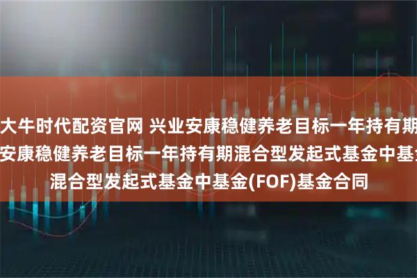大牛时代配资官网 兴业安康稳健养老目标一年持有期混合(FOF): 兴业安康稳健养老目标一年持有期混合型发起式基金中基金(FOF)基金合同