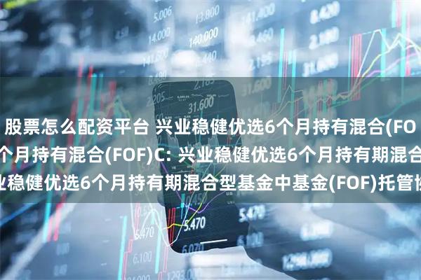 股票怎么配资平台 兴业稳健优选6个月持有混合(FOF)A,兴业稳健优选6个月持有混合(FOF)C: 兴业稳健优选6个月持有期混合型基金中基金(FOF)托管协议