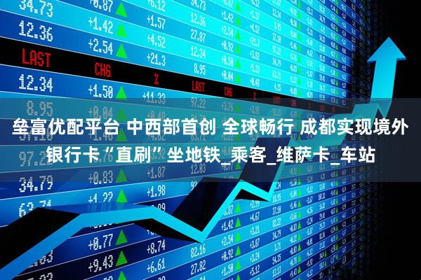 垒富优配平台 中西部首创 全球畅行 成都实现境外银行卡“直刷”坐地铁_乘客_维萨卡_车站
