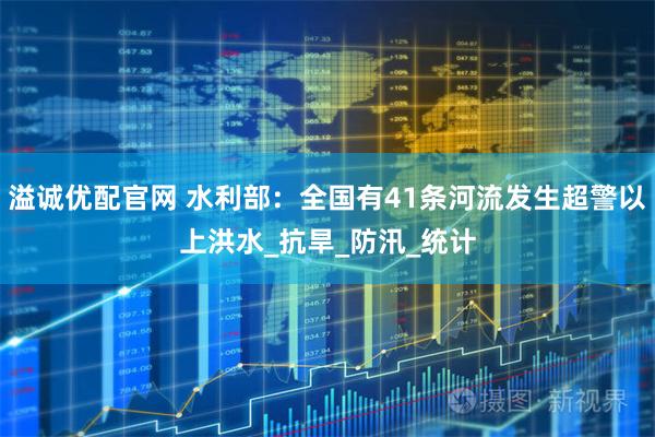溢诚优配官网 水利部：全国有41条河流发生超警以上洪水_抗旱_防汛_统计