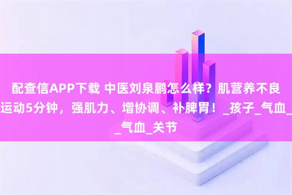 配查信APP下载 中医刘泉鹏怎么样？肌营养不良每天运动5分钟，强肌力、增协调、补脾胃！_孩子_气血_关节