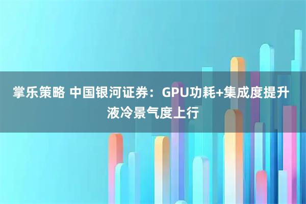 掌乐策略 中国银河证券:GPU功耗+集成度提升 液冷景气度上行