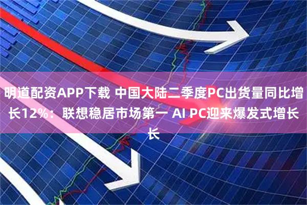 明道配资APP下载 中国大陆二季度PC出货量同比增长12%：联想稳居市场第一 AI PC迎来爆发式增长