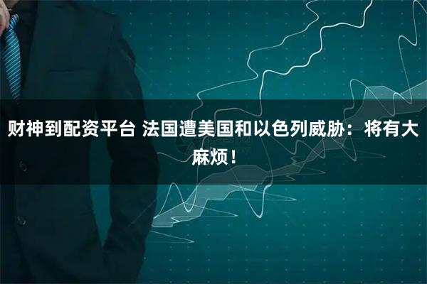 财神到配资平台 法国遭美国和以色列威胁：将有大麻烦！