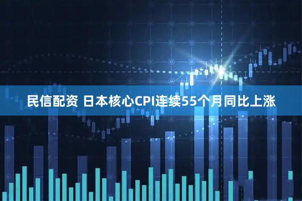 民信配资 日本核心CPI连续55个月同比上涨